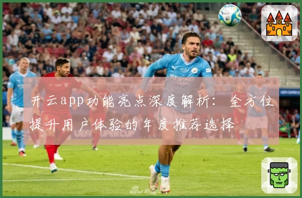 开云app功能亮点深度解析：全方位提升用户体验的年度推荐选择