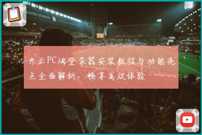 开云PC端登录器安装教程与功能亮点全面解析，畅享高效体验