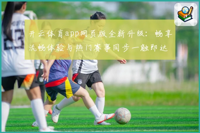开云体育app网页版全新升级：畅享流畅体验与热门赛事同步一触即达