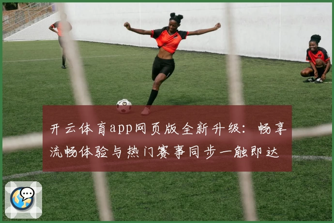 开云体育app网页版全新升级：畅享流畅体验与热门赛事同步一触即达