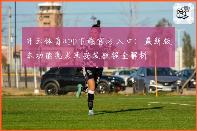开云体育app下载官方入口：最新版本功能亮点及安装教程全解析