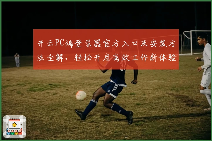 开云PC端登录器官方入口及安装方法全解，轻松开启高效工作新体验