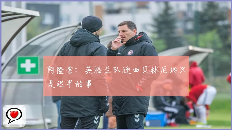 阿隆索:英格兰队迎回贝林厄姆只是迟早的事