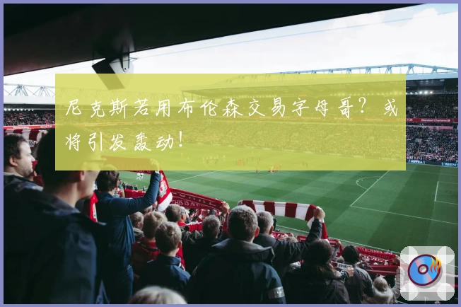 尼克斯若用布伦森交易字母哥?或将引发轰动!