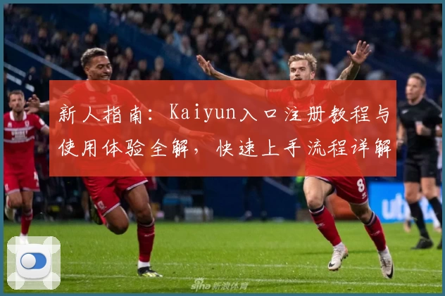 新人指南：Kaiyun入口注册教程与使用体验全解，快速上手流程详解