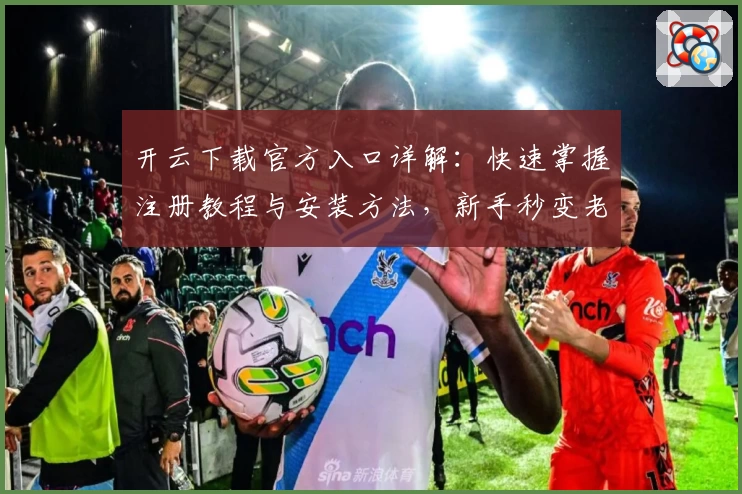 开云下载官方入口详解：快速掌握注册教程与安装方法，新手秒变老手！