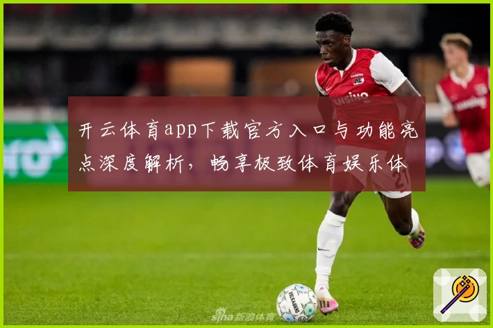 开云体育app下载官方入口与功能亮点深度解析，畅享极致体育娱乐体验