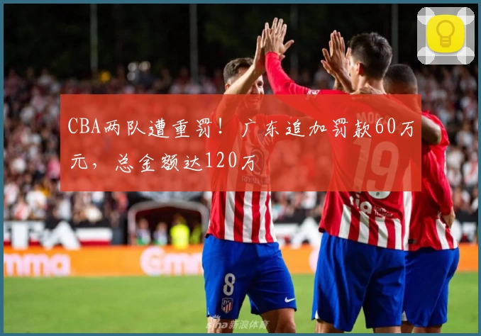 CBA两队遭重罚！广东追加罚款60万元，总金额达120万