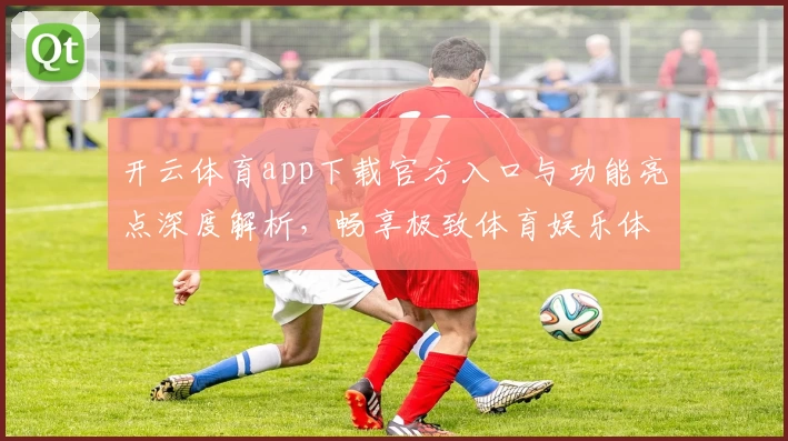 开云体育app下载官方入口与功能亮点深度解析，畅享极致体育娱乐体验