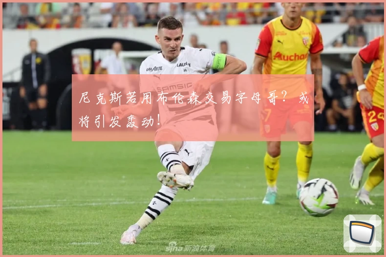 尼克斯若用布伦森交易字母哥？或将引发轰动！