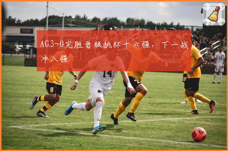 AG3-0完胜晋级挑杯十六强，下一战冲八强