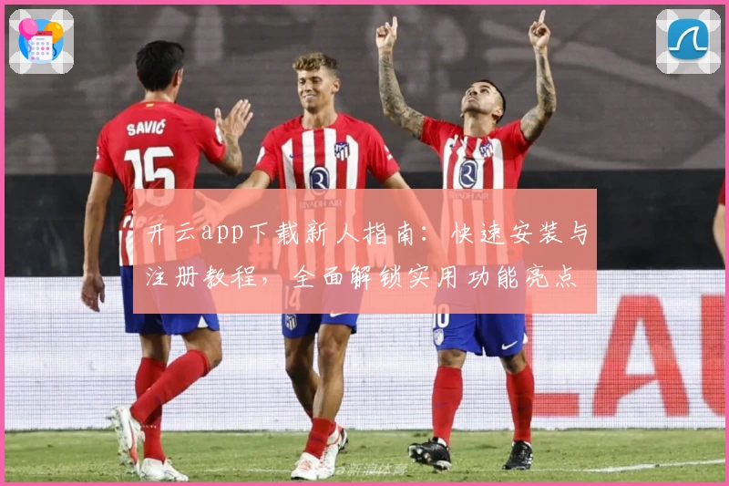 开云app下载新人指南：快速安装与注册教程，全面解锁实用功能亮点