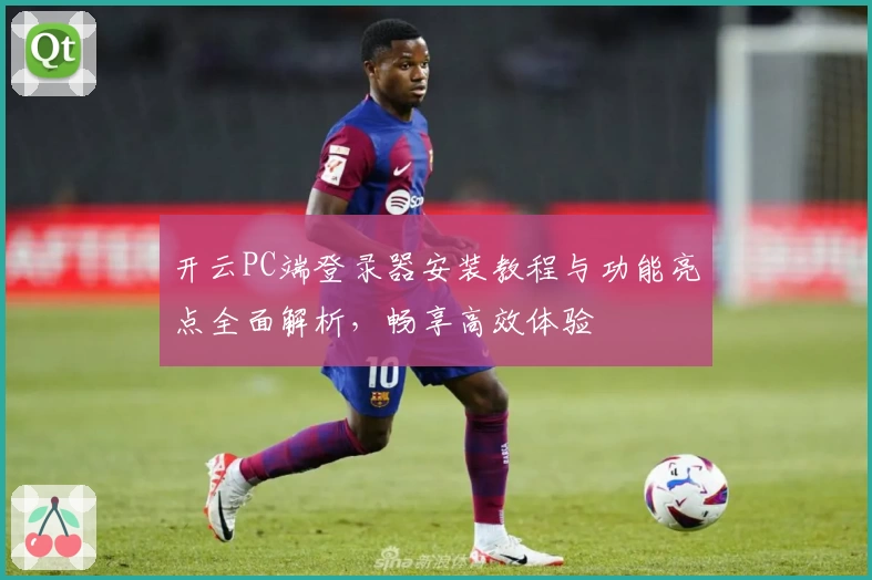开云PC端登录器安装教程与功能亮点全面解析，畅享高效体验