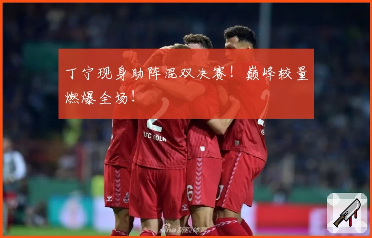 丁宁现身助阵混双决赛!巅峰较量燃爆全场!