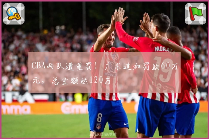 CBA两队遭重罚！广东追加罚款60万元，总金额达120万