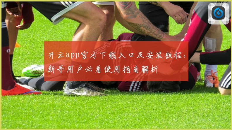 开云app官方下载入口及安装教程，新手用户必看使用指南解析