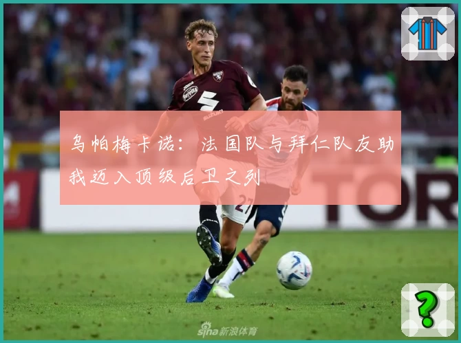 乌帕梅卡诺：法国队与拜仁队友助我迈入顶级后卫之列