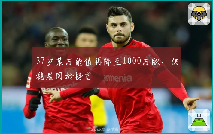 37岁莱万能值再降至1000万欧,仍稳居同龄榜首