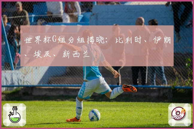 世界杯G组分组揭晓：比利时、伊朗、埃及、新西兰