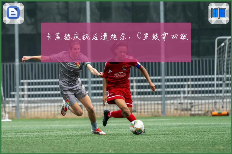 卡莱赫庆祝后遭绝杀，C罗鼓掌回敬