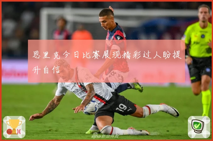 恩里克今日比赛展现精彩过人盼提升自信