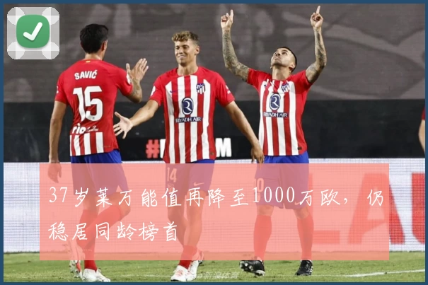37岁莱万能值再降至1000万欧,仍稳居同龄榜首