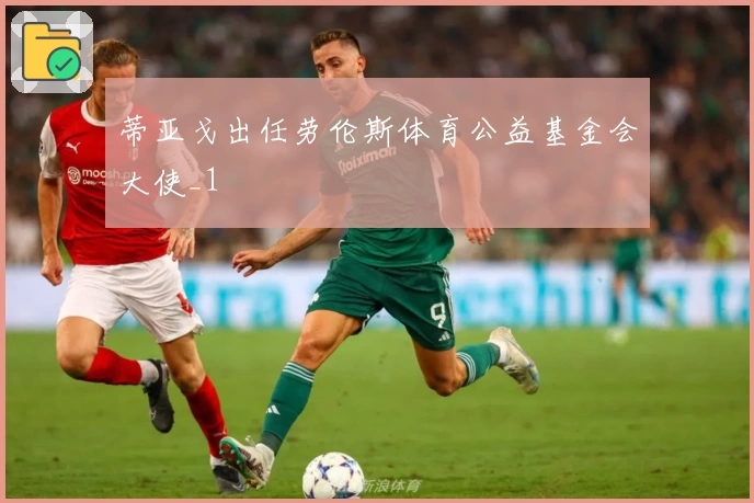 蒂亚戈出任劳伦斯体育公益基金会大使_1