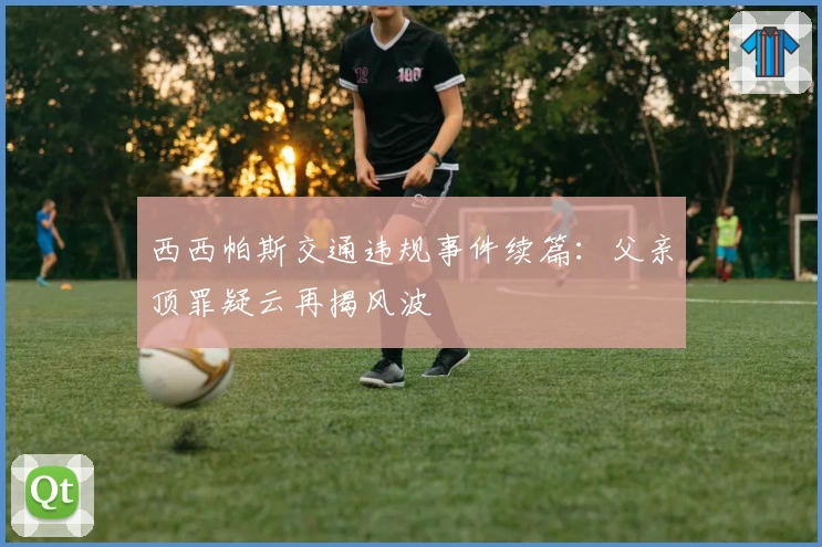 西西帕斯交通违规事件续篇：父亲顶罪疑云再揭风波