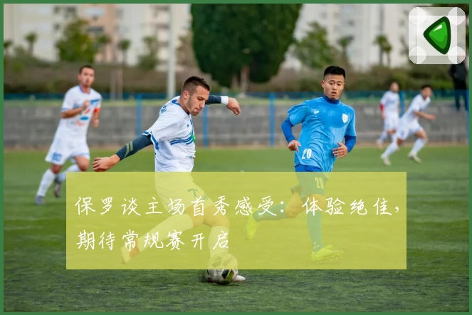 保罗谈主场首秀感受：体验绝佳，期待常规赛开启