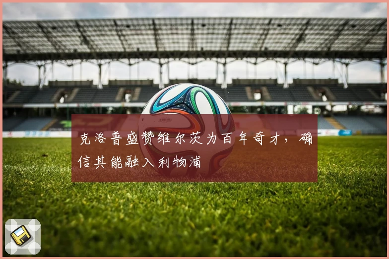 克洛普盛赞维尔茨为百年奇才，确信其能融入利物浦