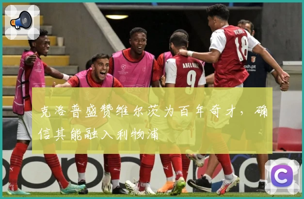 克洛普盛赞维尔茨为百年奇才，确信其能融入利物浦