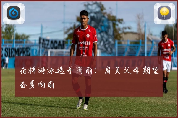 花样游泳选手冯雨：肩负父母期望奋勇向前