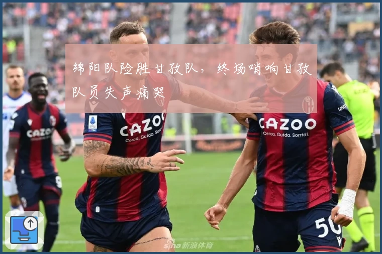 绵阳队险胜甘孜队,终场哨响甘孜队员失声痛哭
