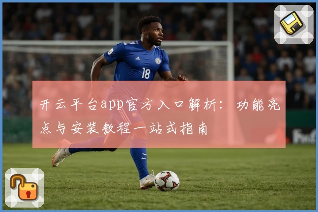 开云平台app官方入口解析：功能亮点与安装教程一站式指南