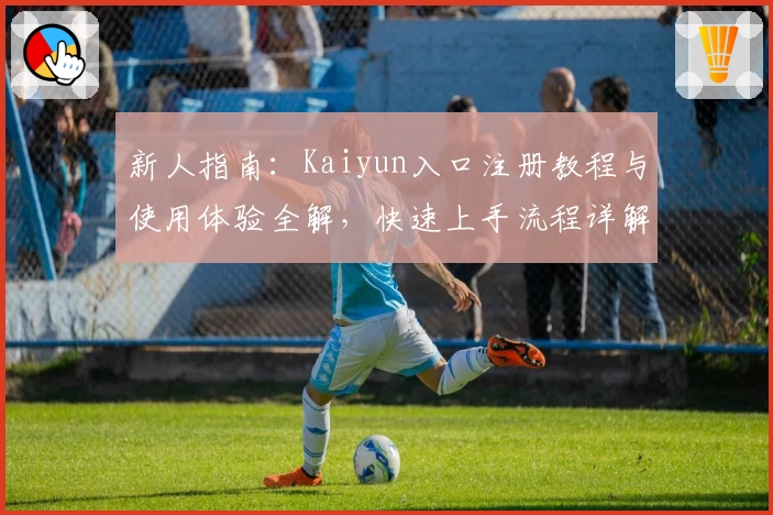 新人指南：Kaiyun入口注册教程与使用体验全解，快速上手流程详解