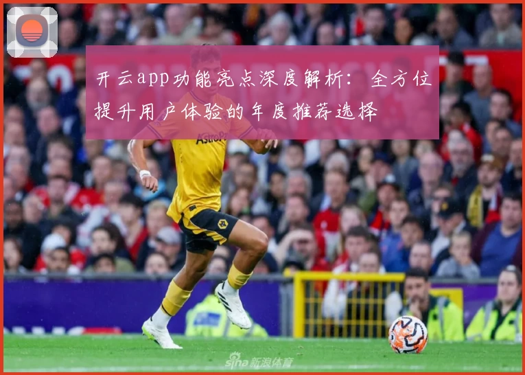 开云app功能亮点深度解析：全方位提升用户体验的年度推荐选择