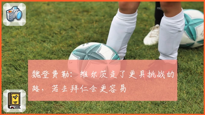 魏登费勒:维尔茨走了更具挑战的路,若去拜仁会更容易